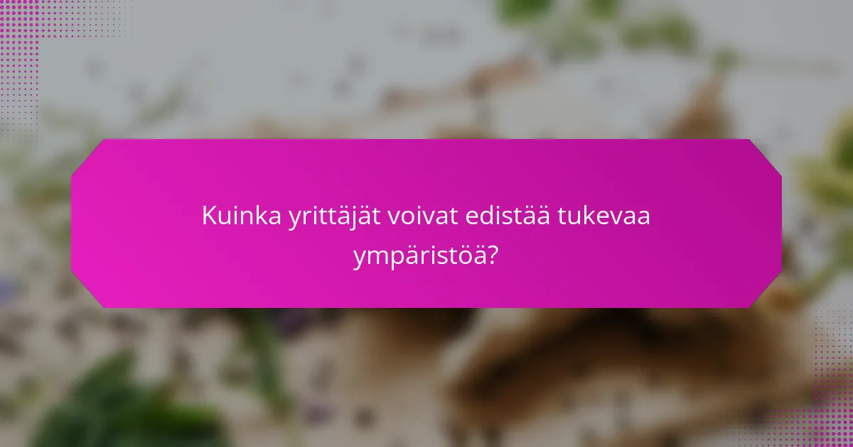 Kuinka yrittäjät voivat edistää tukevaa ympäristöä?