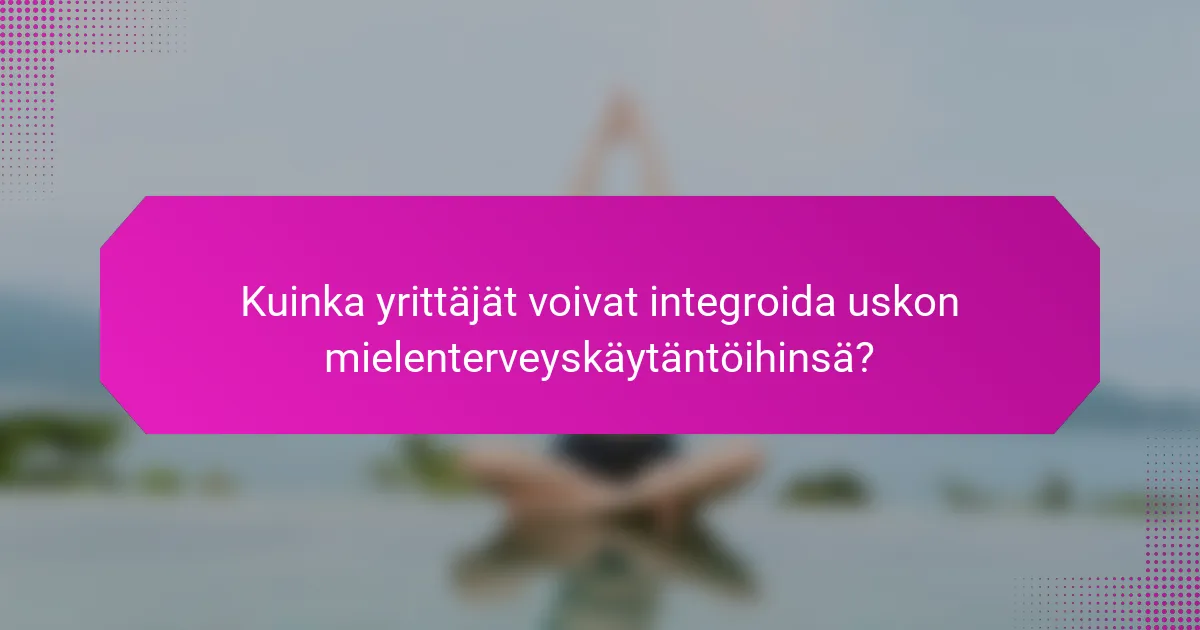 Kuinka yrittäjät voivat integroida uskon mielenterveyskäytäntöihinsä?