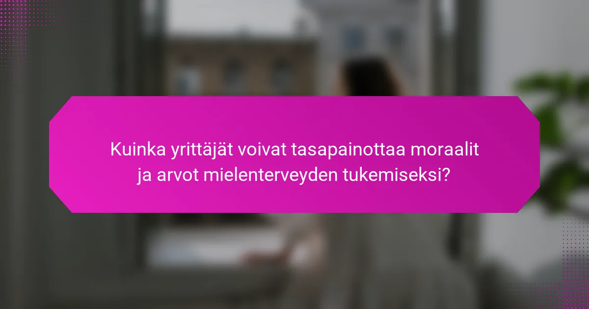 Kuinka yrittäjät voivat tasapainottaa moraalit ja arvot mielenterveyden tukemiseksi?