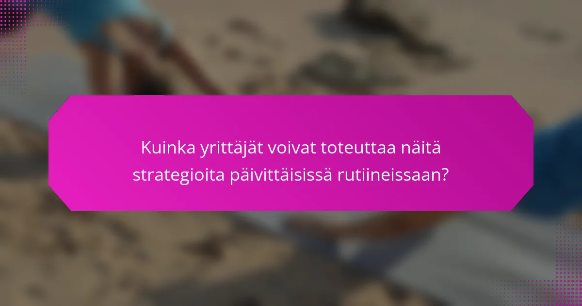 Kuinka yrittäjät voivat toteuttaa näitä strategioita päivittäisissä rutiineissaan?
