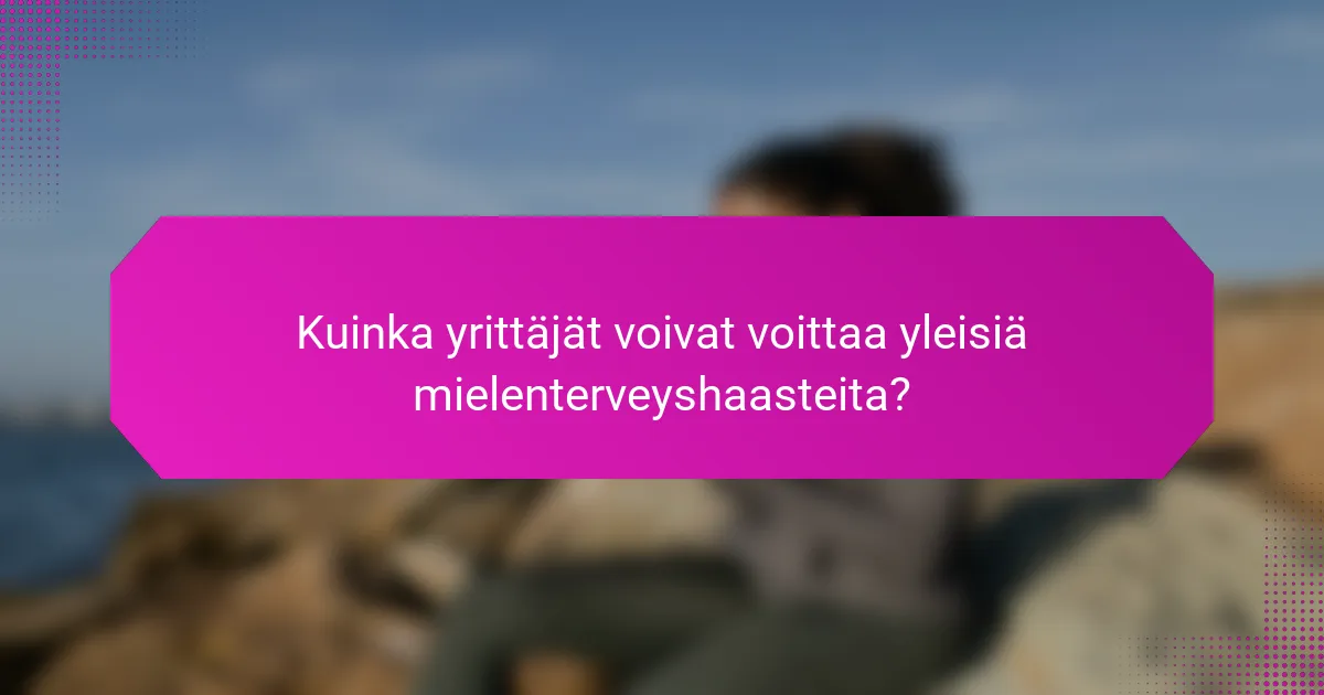 Kuinka yrittäjät voivat voittaa yleisiä mielenterveyshaasteita?