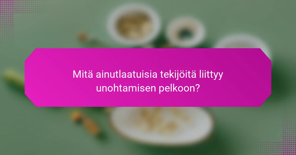 Mitä ainutlaatuisia tekijöitä liittyy unohtamisen pelkoon?