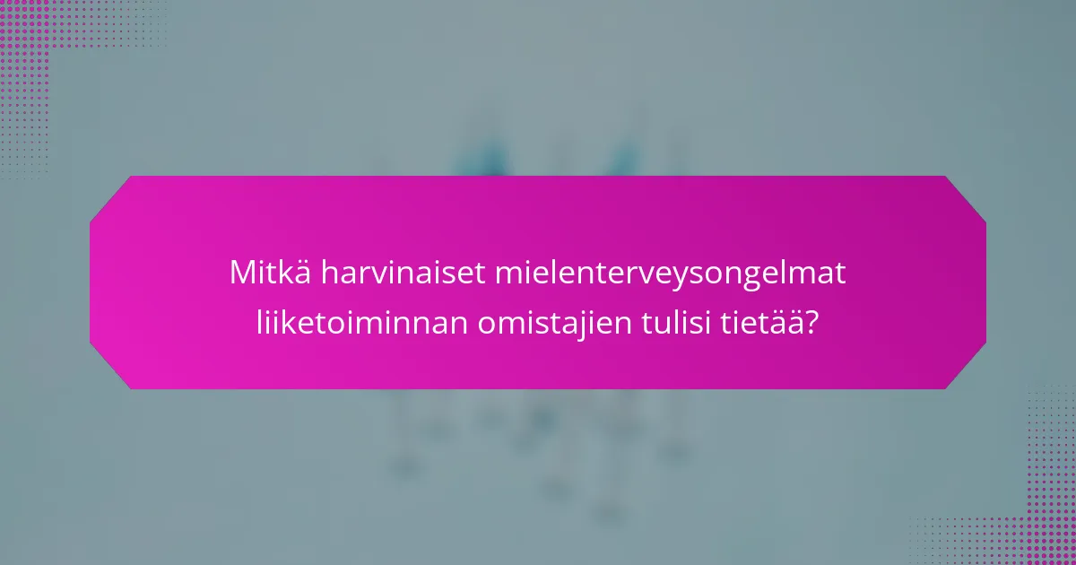 Mitkä harvinaiset mielenterveysongelmat liiketoiminnan omistajien tulisi tietää?