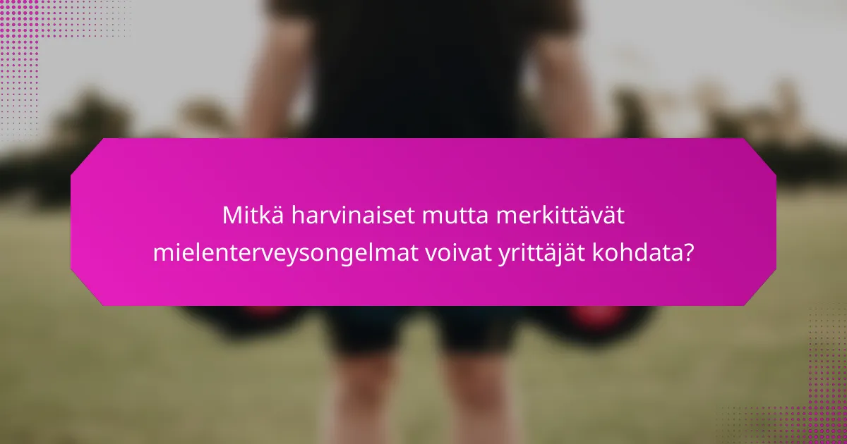 Mitkä harvinaiset mutta merkittävät mielenterveysongelmat voivat yrittäjät kohdata?