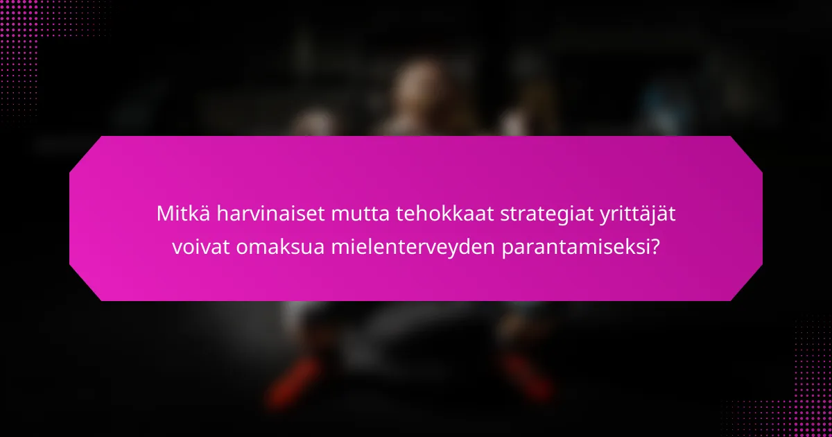 Mitkä harvinaiset mutta tehokkaat strategiat yrittäjät voivat omaksua mielenterveyden parantamiseksi?