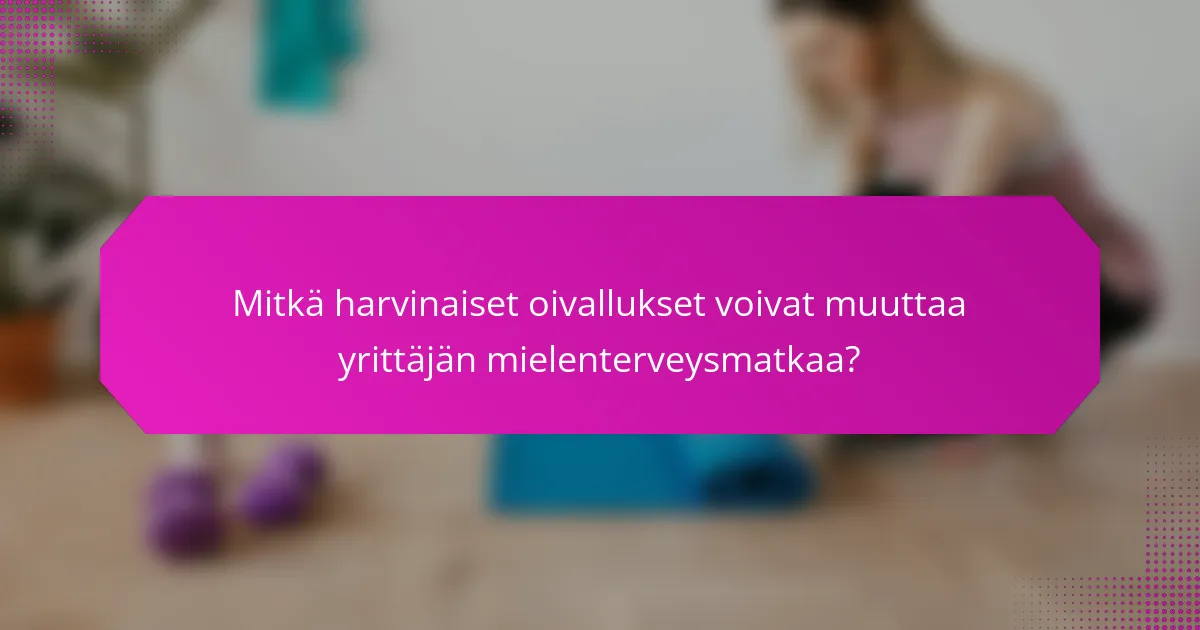 Mitkä harvinaiset oivallukset voivat muuttaa yrittäjän mielenterveysmatkaa?