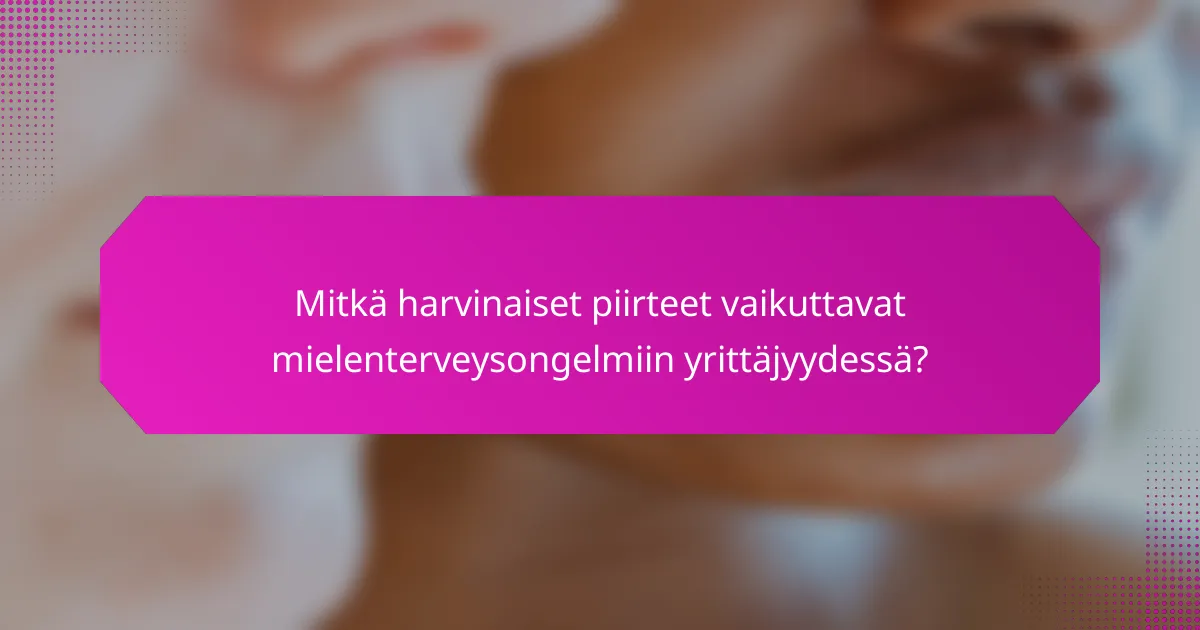 Mitkä harvinaiset piirteet vaikuttavat mielenterveysongelmiin yrittäjyydessä?