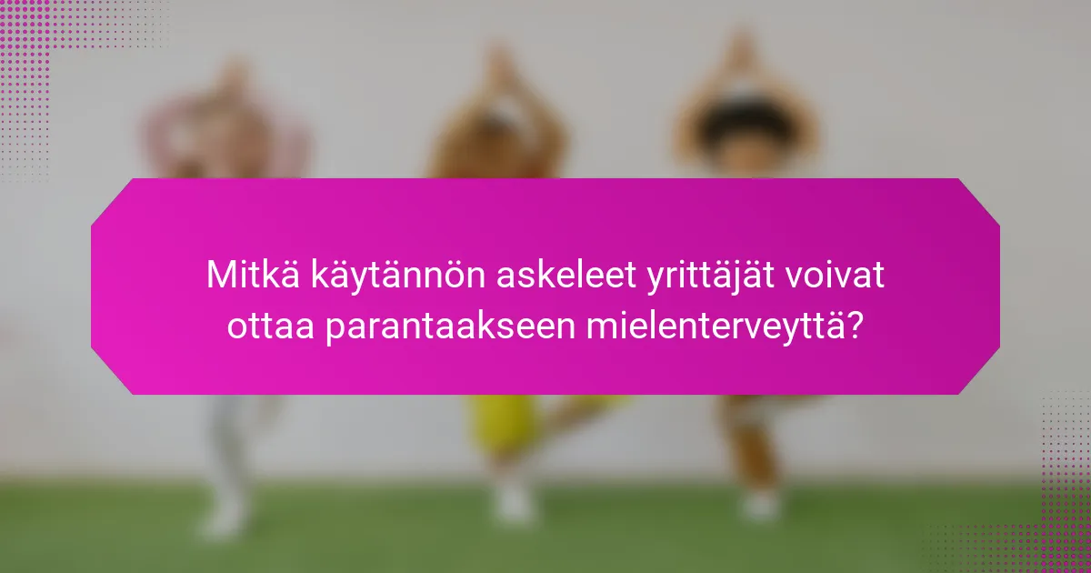 Mitkä käytännön askeleet yrittäjät voivat ottaa parantaakseen mielenterveyttä?