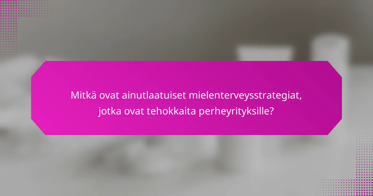 Mitkä ovat ainutlaatuiset mielenterveysstrategiat, jotka ovat tehokkaita perheyrityksille?