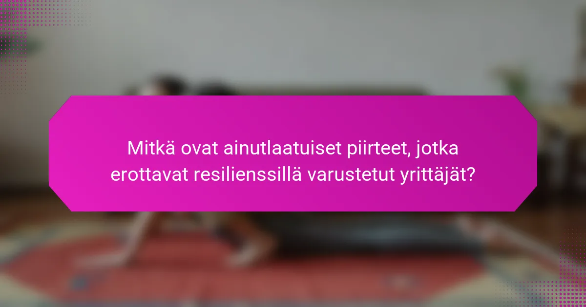 Mitkä ovat ainutlaatuiset piirteet, jotka erottavat resilienssillä varustetut yrittäjät?