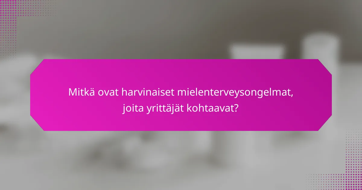 Mitkä ovat harvinaiset mielenterveysongelmat, joita yrittäjät kohtaavat?