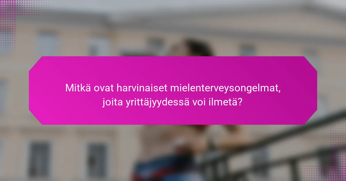 Mitkä ovat harvinaiset mielenterveysongelmat, joita yrittäjyydessä voi ilmetä?