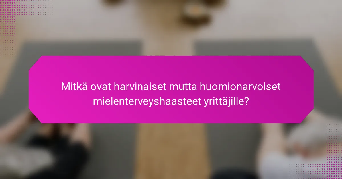 Mitkä ovat harvinaiset mutta huomionarvoiset mielenterveyshaasteet yrittäjille?
