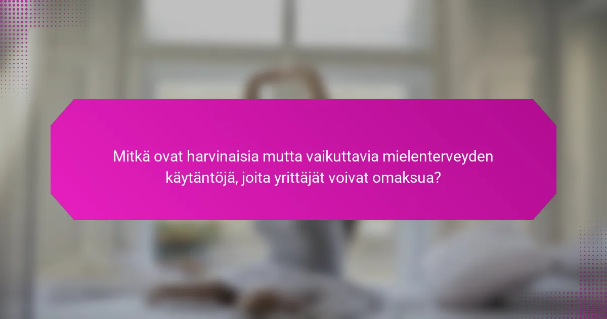 Mitkä ovat harvinaisia mutta vaikuttavia mielenterveyden käytäntöjä, joita yrittäjät voivat omaksua?