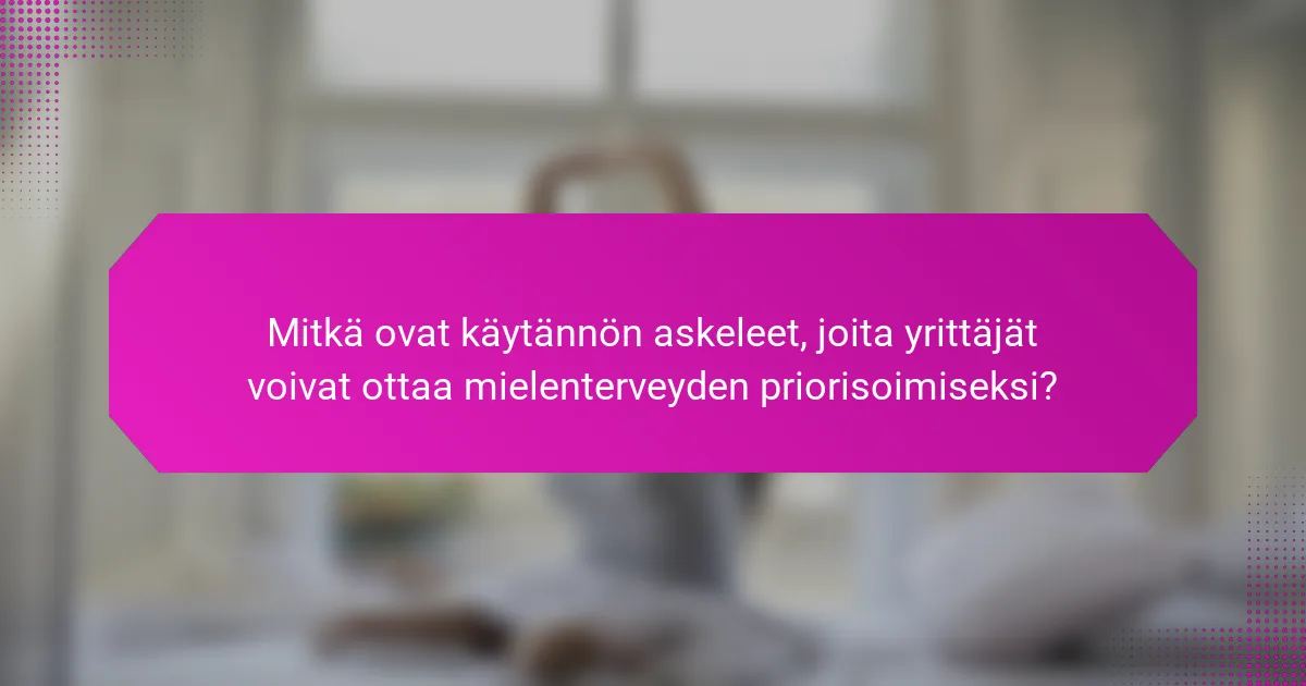 Mitkä ovat käytännön askeleet, joita yrittäjät voivat ottaa mielenterveyden priorisoimiseksi?
