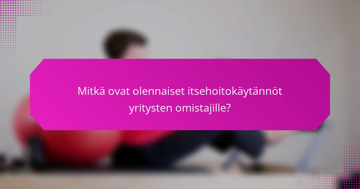 Mitkä ovat olennaiset itsehoitokäytännöt yritysten omistajille?