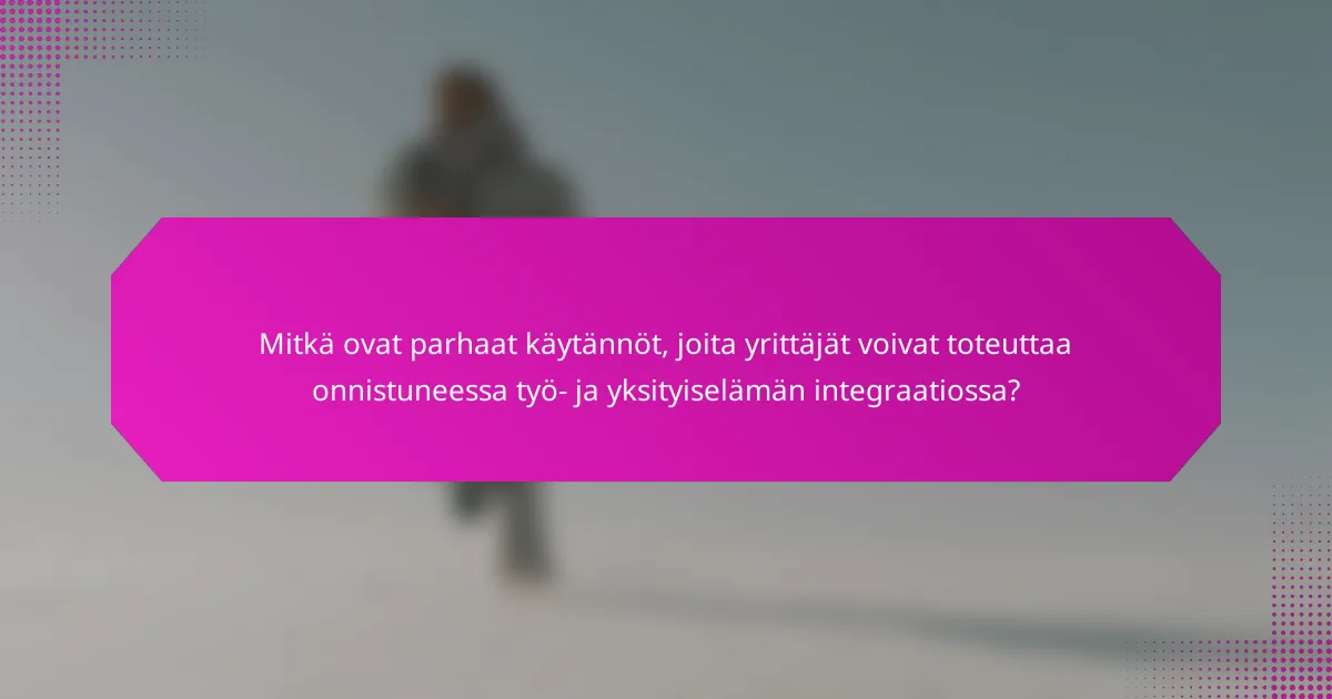 Mitkä ovat parhaat käytännöt, joita yrittäjät voivat toteuttaa onnistuneessa työ- ja yksityiselämän integraatiossa?