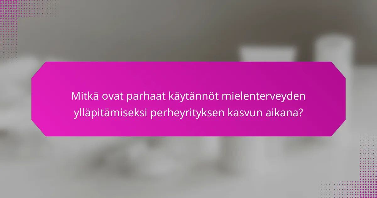 Mitkä ovat parhaat käytännöt mielenterveyden ylläpitämiseksi perheyrityksen kasvun aikana?