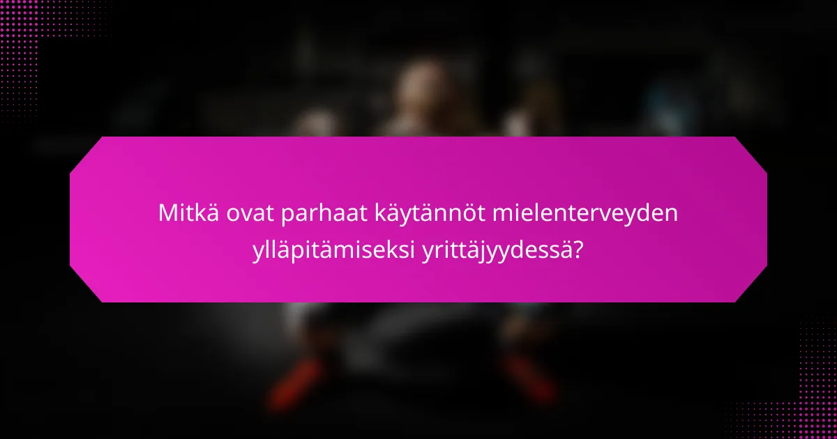 Mitkä ovat parhaat käytännöt mielenterveyden ylläpitämiseksi yrittäjyydessä?