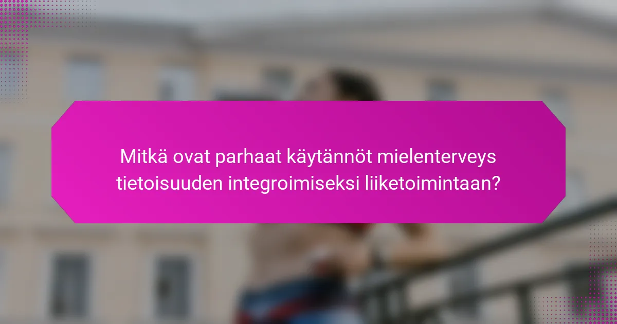 Mitkä ovat parhaat käytännöt mielenterveys tietoisuuden integroimiseksi liiketoimintaan?