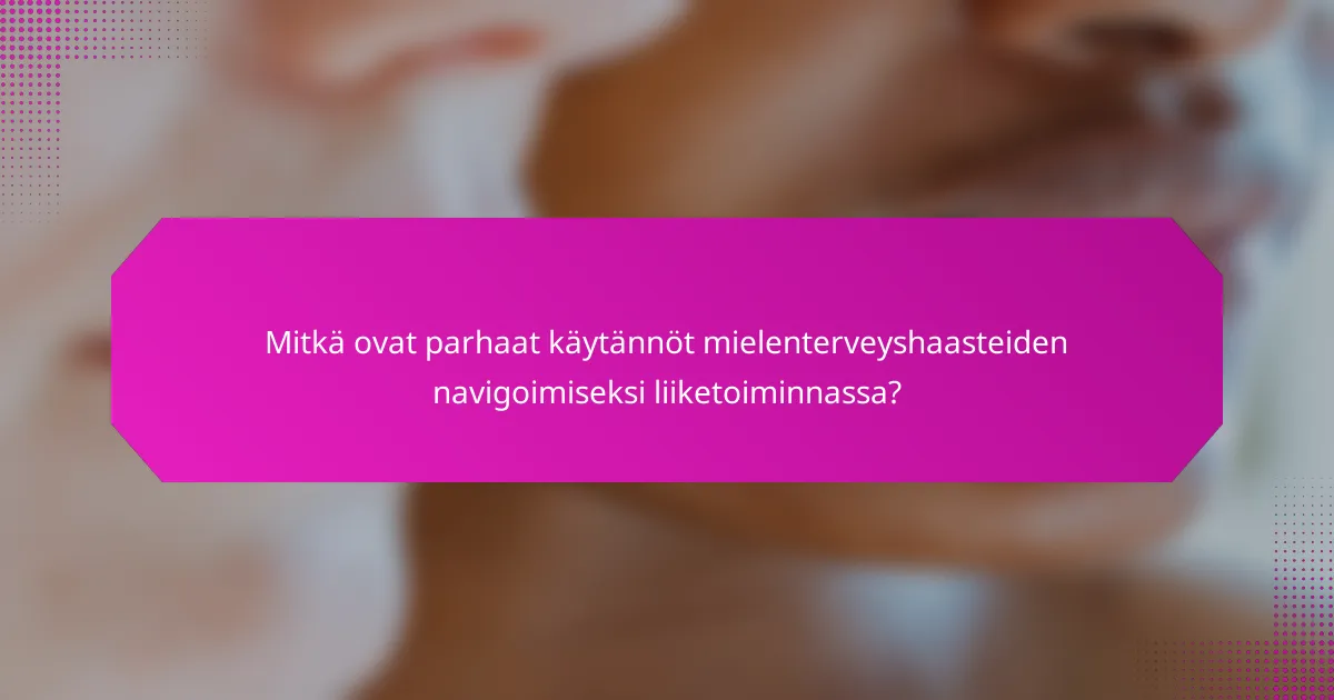 Mitkä ovat parhaat käytännöt mielenterveyshaasteiden navigoimiseksi liiketoiminnassa?