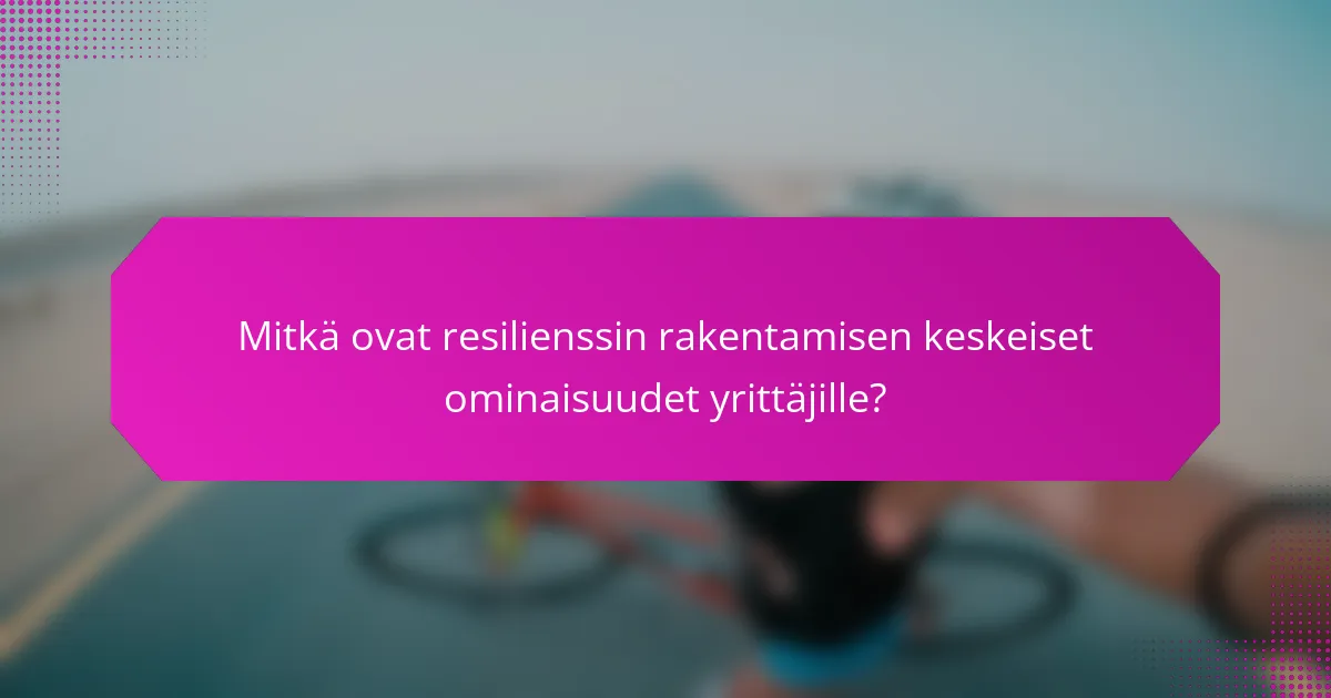 Mitkä ovat resilienssin rakentamisen keskeiset ominaisuudet yrittäjille?