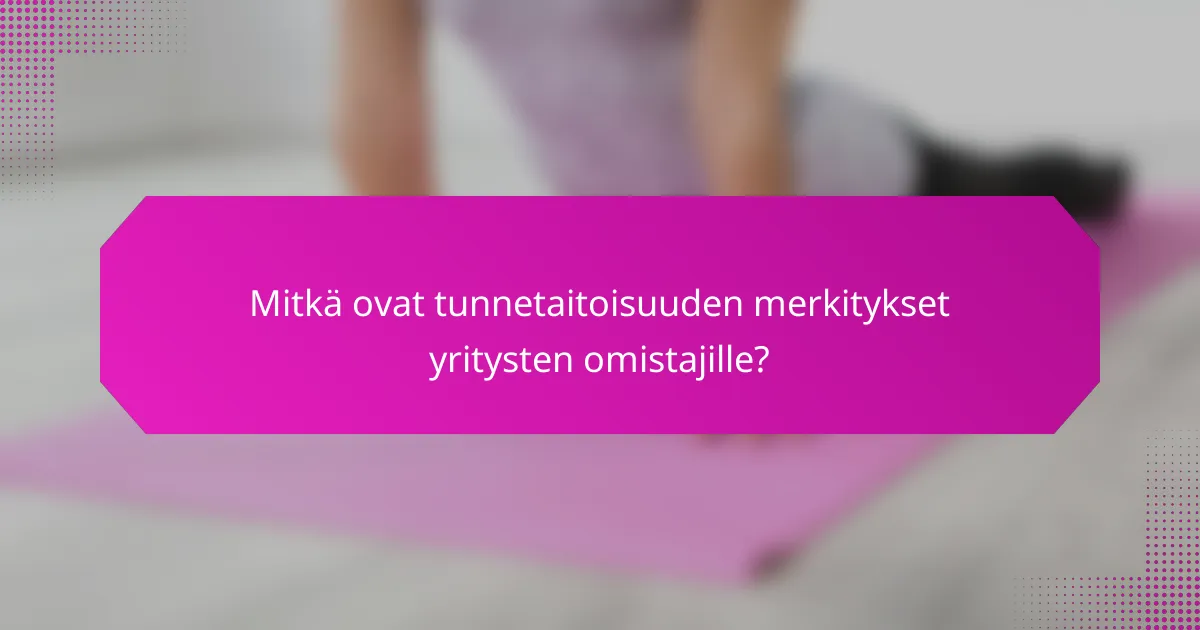 Mitkä ovat tunnetaitoisuuden merkitykset yritysten omistajille?