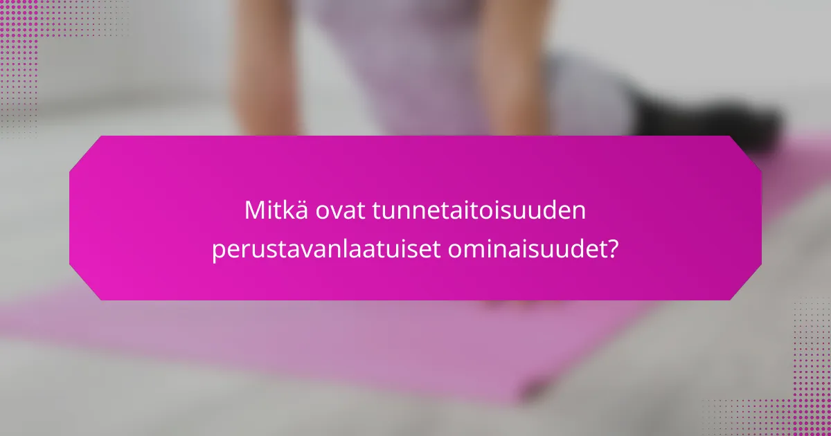 Mitkä ovat tunnetaitoisuuden perustavanlaatuiset ominaisuudet?