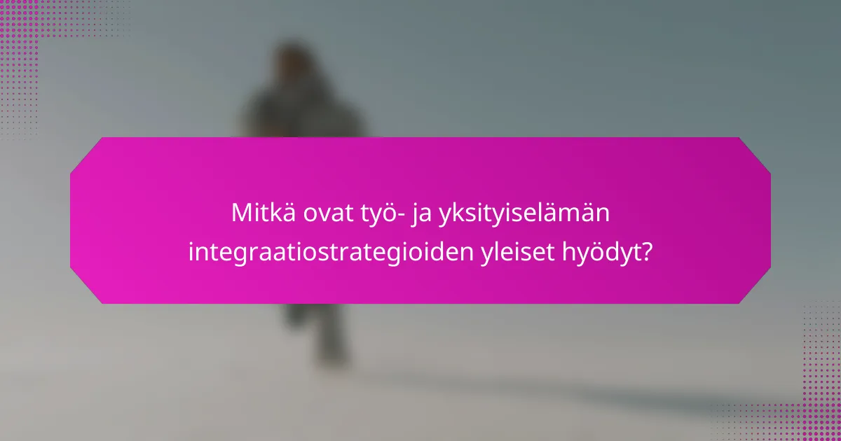 Mitkä ovat työ- ja yksityiselämän integraatiostrategioiden yleiset hyödyt?
