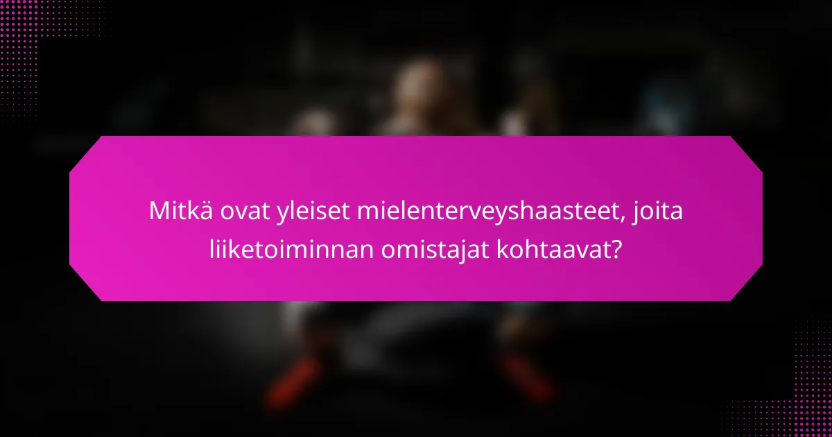 Mitkä ovat yleiset mielenterveyshaasteet, joita liiketoiminnan omistajat kohtaavat?