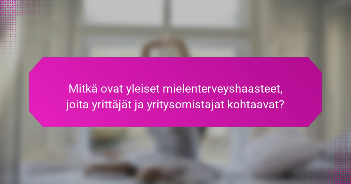 Mitkä ovat yleiset mielenterveyshaasteet, joita yrittäjät ja yritysomistajat kohtaavat?