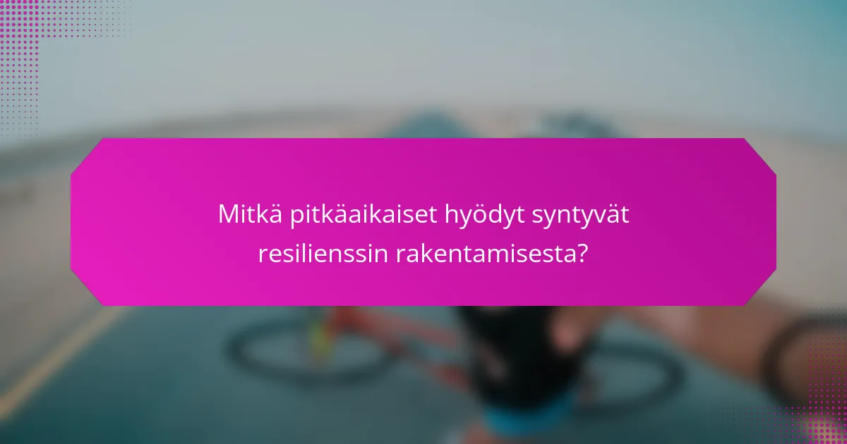 Mitkä pitkäaikaiset hyödyt syntyvät resilienssin rakentamisesta?