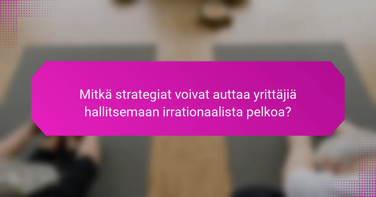 Mitkä strategiat voivat auttaa yrittäjiä hallitsemaan irrationaalista pelkoa?