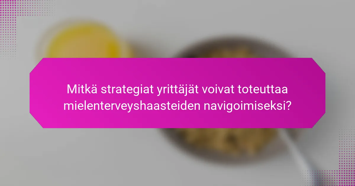 Mitkä strategiat yrittäjät voivat toteuttaa mielenterveyshaasteiden navigoimiseksi?