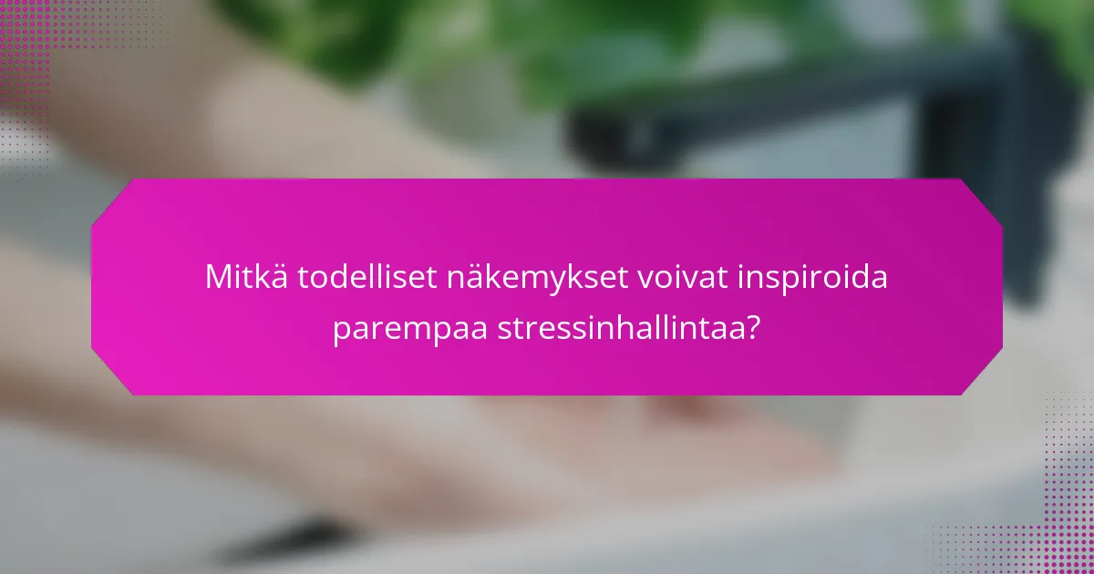 Mitkä todelliset näkemykset voivat inspiroida parempaa stressinhallintaa?
