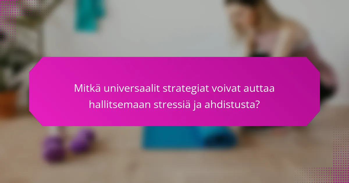 Mitkä universaalit strategiat voivat auttaa hallitsemaan stressiä ja ahdistusta?