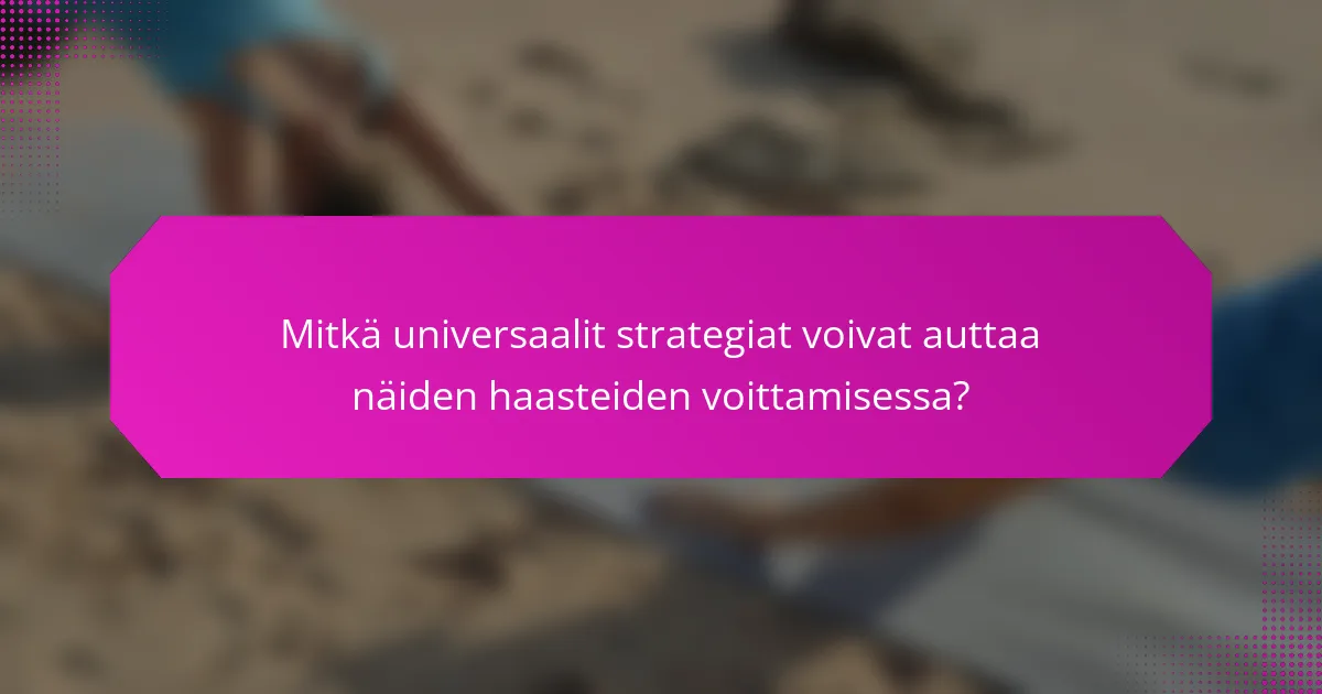 Mitkä universaalit strategiat voivat auttaa näiden haasteiden voittamisessa?